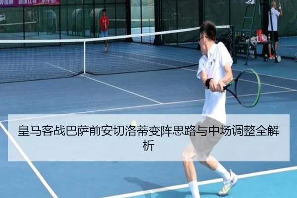 皇马客战巴萨前安切洛蒂变阵思路与中场调整全解析